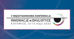 V Międzynarodowa Konferencja “Innowacje w okulistyce”, 12-13 maja 2023, Katowice